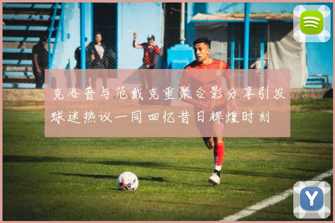 克洛普与范戴克重聚合影分享引发球迷热议一同回忆昔日辉煌时刻