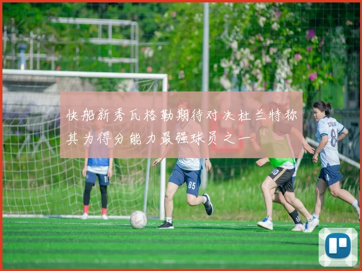 快船新秀瓦格勒期待对决杜兰特称其为得分能力最强球员之一