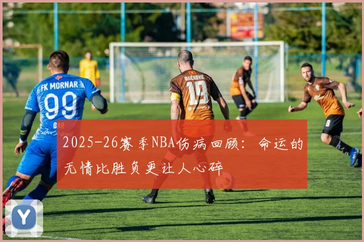 2025-26赛季NBA伤病回顾：命运的无情比胜负更让人心碎
