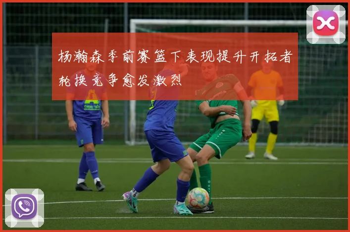 杨瀚森季前赛篮下表现提升开拓者轮换竞争愈发激烈