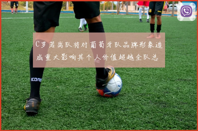 C罗若离队将对葡萄牙队品牌形象造成重大影响其个人价值超越全队总和