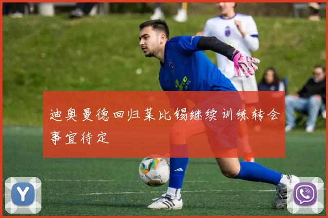 迪奥曼德回归莱比锡继续训练转会事宜待定