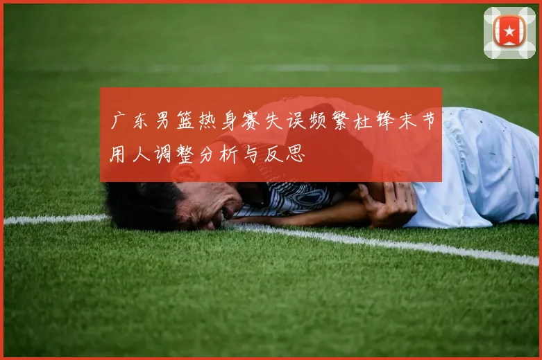 广东男篮热身赛失误频繁杜锋末节用人调整分析与反思
